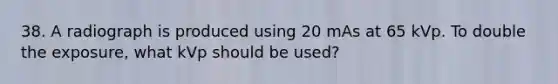 38. A radiograph is produced using 20 mAs at 65 kVp. To double the exposure, what kVp should be used?