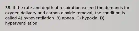 38. If the rate and depth of respiration exceed the demands for oxygen delivery and carbon dioxide removal, the condition is called A) hypoventilation. B) apnea. C) hypoxia. D) hyperventilation.