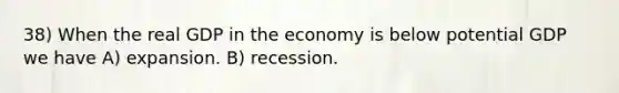 38) When the real GDP in the economy is below potential GDP we have A) expansion. B) recession.