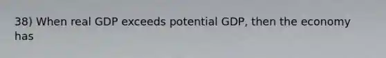 38) When real GDP exceeds potential GDP, then the economy has
