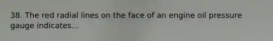 38. The red radial lines on the face of an engine oil pressure gauge indicates...