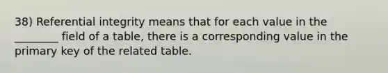 38) Referential integrity means that for each value in the ________ field of a table, there is a corresponding value in the primary key of the related table.