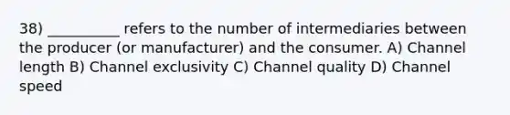 38) __________ refers to the number of intermediaries between the producer (or manufacturer) and the consumer. A) Channel length B) Channel exclusivity C) Channel quality D) Channel speed