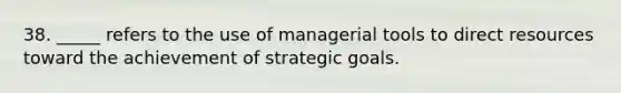 38. _____ refers to the use of managerial tools to direct resources toward the achievement of strategic goals.