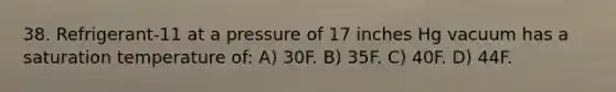 38. Refrigerant-11 at a pressure of 17 inches Hg vacuum has a saturation temperature of: A) 30F. B) 35F. C) 40F. D) 44F.