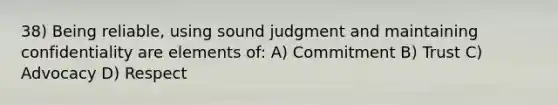 38) Being reliable, using sound judgment and maintaining confidentiality are elements of: A) Commitment B) Trust C) Advocacy D) Respect