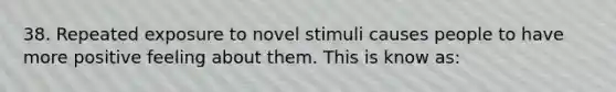 38. Repeated exposure to novel stimuli causes people to have more positive feeling about them. This is know as: