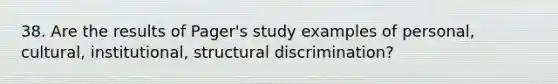 38. Are the results of Pager's study examples of personal, cultural, institutional, structural discrimination?