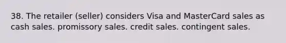 38. The retailer (seller) considers Visa and MasterCard sales as cash sales. promissory sales. credit sales. contingent sales.