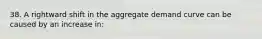 38. A rightward shift in the aggregate demand curve can be caused by an increase in: