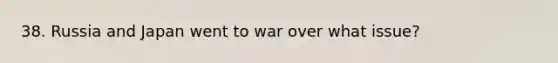 38. Russia and Japan went to war over what issue?