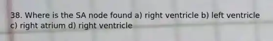 38. Where is the SA node found a) right ventricle b) left ventricle c) right atrium d) right ventricle