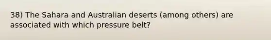 38) The Sahara and Australian deserts (among others) are associated with which pressure belt?