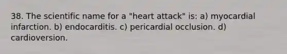 38. The scientific name for a "heart attack" is: a) myocardial infarction. b) endocarditis. c) pericardial occlusion. d) cardioversion.