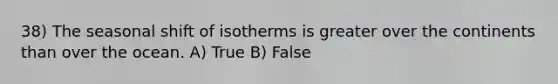 38) The seasonal shift of isotherms is greater over the continents than over the ocean. A) True B) False