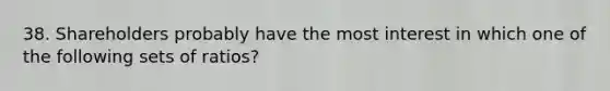 38. Shareholders probably have the most interest in which one of the following sets of ratios?