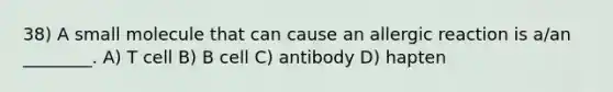 38) A small molecule that can cause an allergic reaction is a/an ________. A) T cell B) B cell C) antibody D) hapten