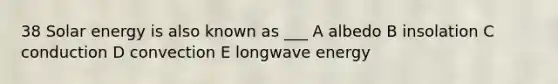 38 Solar energy is also known as ___ A albedo B insolation C conduction D convection E longwave energy