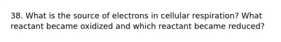 38. What is the source of electrons in cellular respiration? What reactant became oxidized and which reactant became reduced?