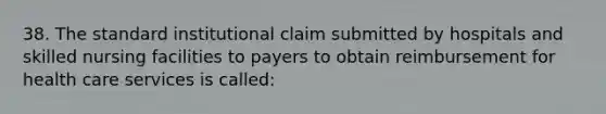 38. The standard institutional claim submitted by hospitals and skilled nursing facilities to payers to obtain reimbursement for health care services is called: