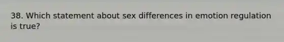 38. Which statement about sex differences in emotion regulation is true?