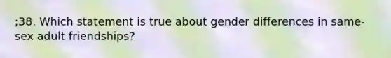 ;38. Which statement is true about gender differences in same-sex adult friendships?