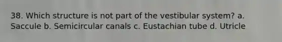 38. Which structure is not part of the vestibular system? a. Saccule b. Semicircular canals c. Eustachian tube d. Utricle