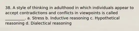 38. A style of thinking in adulthood in which individuals appear to accept contradictions and conflicts in viewpoints is called __________. a. Stress b. Inductive reasoning c. Hypothetical reasoning d. Dialectical reasoning