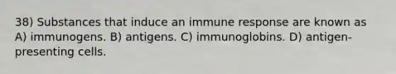 38) Substances that induce an immune response are known as A) immunogens. B) antigens. C) immunoglobins. D) antigen-presenting cells.