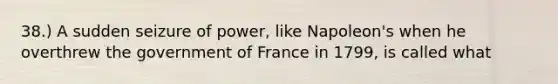 38.) A sudden seizure of power, like Napoleon's when he overthrew the government of France in 1799, is called what