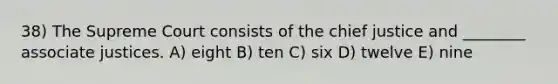 38) The Supreme Court consists of the chief justice and ________ associate justices. A) eight B) ten C) six D) twelve E) nine