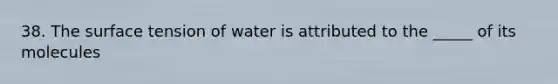 38. The surface tension of water is attributed to the _____ of its molecules