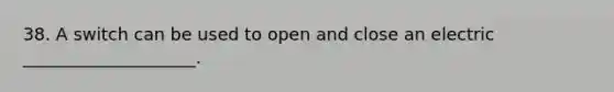 38. A switch can be used to open and close an electric ____________________.