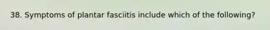 38. Symptoms of plantar fasciitis include which of the following?