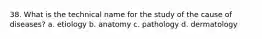 38. What is the technical name for the study of the cause of diseases? a. etiology b. anatomy c. pathology d. dermatology