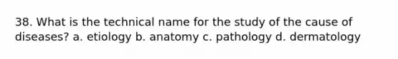 38. What is the technical name for the study of the cause of diseases? a. etiology b. anatomy c. pathology d. dermatology