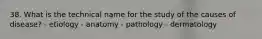 38. What is the technical name for the study of the causes of disease? - etiology - anatomy - pathology - dermatology