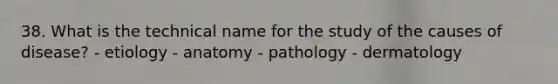 38. What is the technical name for the study of the causes of disease? - etiology - anatomy - pathology - dermatology