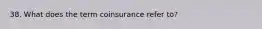 38. What does the term coinsurance refer to?