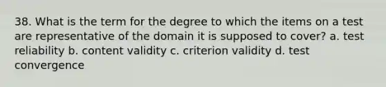 38. What is the term for the degree to which the items on a test are representative of the domain it is supposed to cover? a. test reliability b. content validity c. criterion validity d. test convergence