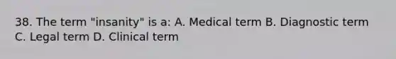 38. The term "insanity" is a: A. Medical term B. Diagnostic term C. Legal term D. Clinical term