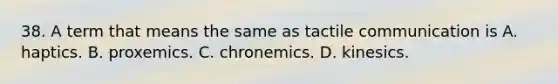 38. A term that means the same as tactile communication is A. haptics. B. proxemics. C. chronemics. D. kinesics.