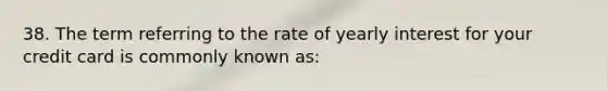 38. The term referring to the rate of yearly interest for your credit card is commonly known as: