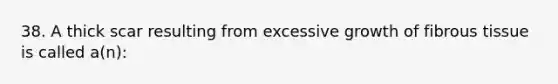 38. A thick scar resulting from excessive growth of fibrous tissue is called a(n):