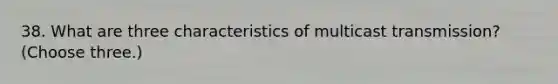 38. What are three characteristics of multicast transmission? (Choose three.)