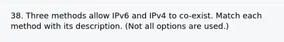 38. Three methods allow IPv6 and IPv4 to co-exist. Match each method with its description. (Not all options are used.)