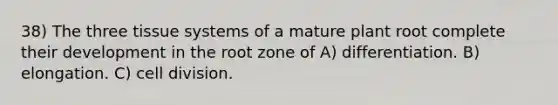 38) The three tissue systems of a mature plant root complete their development in the root zone of A) differentiation. B) elongation. C) cell division.