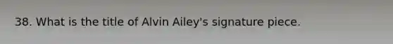 38. What is the title of Alvin Ailey's signature piece.