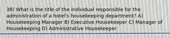 38) What is the title of the individual responsible for the administration of a hotel's housekeeping department? A) Housekeeping Manager B) Executive Housekeeper C) Manager of Housekeeping D) Administrative Housekeeper