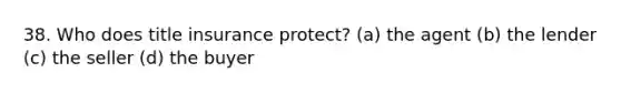 38. Who does title insurance protect? (a) the agent (b) the lender (c) the seller (d) the buyer